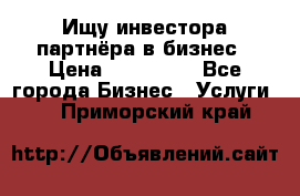 Ищу инвестора-партнёра в бизнес › Цена ­ 500 000 - Все города Бизнес » Услуги   . Приморский край